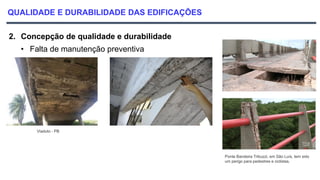 QUALIDADE E DURABILIDADE DAS EDIFICAÇÕES
2. Concepção de qualidade e durabilidade
• Falta de manutenção preventiva
Viaduto - PB
Ponte Bandeira Tribuzzi, em São Luís, tem sido
um perigo para pedestres e ciclistas.
 