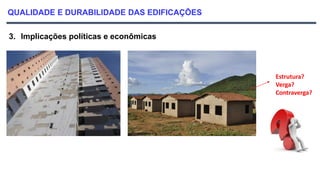 QUALIDADE E DURABILIDADE DAS EDIFICAÇÕES
3. Implicações políticas e econômicas
Estrutura?
Verga?
Contraverga?
 