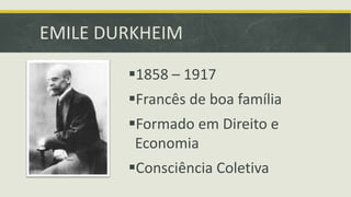 EMILE DURKHEIM 
1858 – 1917 
Francês de boa família 
Formado em Direito e 
Economia 
Consciência Coletiva 
 