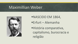Maximillian Weber 
NASCIDO EM 1864, 
Erfurt – Alemanha 
História comparativa, 
capitalismo, burocracia e 
religião 
 
