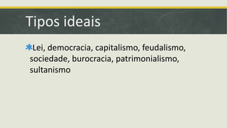 Tipos ideais 
Lei, democracia, capitalismo, feudalismo, 
sociedade, burocracia, patrimonialismo, 
sultanismo 
 