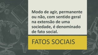 Modo de agir, permanente 
ou não, com sentido geral 
na extensão de uma 
sociedade, é denominado 
de fato social. 
FATOS SOCIAIS 
 