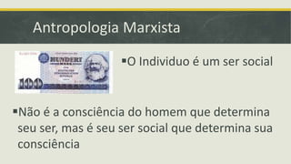 Antropologia Marxista 
O Individuo é um ser social 
Não é a consciência do homem que determina 
seu ser, mas é seu ser social que determina sua 
consciência 
 