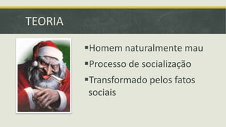 TEORIA 
Homem naturalmente mau 
Processo de socialização 
Transformado pelos fatos 
sociais 
 