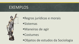 EXEMPLOS 
Regras jurídicas e morais 
Sistemas 
Maneiras de agir 
Costumes 
Objetos de estudos da Sociologia 
 