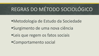 REGRAS DO MÉTODO SOCIOLÓGICO 
Metodologia de Estudo da Sociedade 
Surgimento de uma nova ciência 
Leis que regem os fatos sociais 
Comportamento social 
 