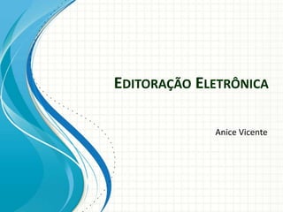 EDITORAÇÃO ELETRÔNICA

             Anice Vicente
 