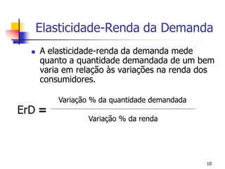 Elasticidade-Renda da Demanda
     A elasticidade-renda da demanda mede
      quanto a quantidade demandada de um bem
      varia em relação às variações na renda dos
      consumidores.

          Variação % da quantidade demandada
ErD =
                 Variação % da renda




                                               10
 