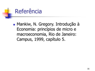 Referência

   Mankiw, N. Gregory. Introdução à
    Economia: princípios de micro e
    macroeconomia, Rio de Janeiro:
    Campus, 1999, capítulo 5.




                                       16
 