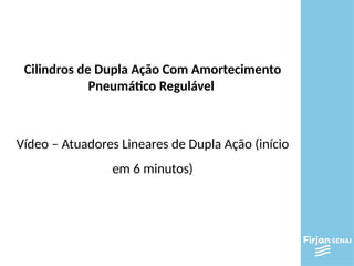 Cilindros de Dupla Ação Com Amortecimento
Pneumático Regulável
Vídeo – Atuadores Lineares de Dupla Ação (início
em 6 minutos)
 