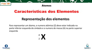 q
Átomos
Características dos Elementos
Para representar um átomo, o numero atômico (Z) deve estar indicado na
parte inferior esquerda do símbolo e o numero de massa (A) na parte superior
esquerda
Representação dos elementos
X
A
Z
 