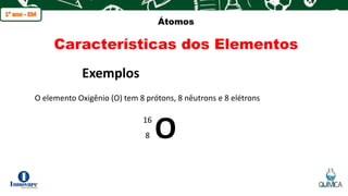 q
Átomos
Características dos Elementos
O elemento Oxigênio (O) tem 8 prótons, 8 nêutrons e 8 elétrons
Exemplos
O
16
8
 