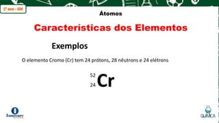 q
Átomos
Características dos Elementos
O elemento Cromo (Cr) tem 24 prótons, 28 nêutrons e 24 elétrons
Exemplos
Cr
52
24
 