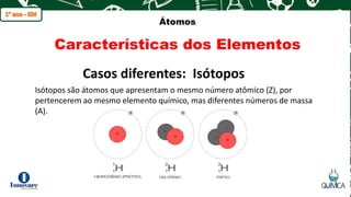 q
Átomos
Características dos Elementos
Isótopos são átomos que apresentam o mesmo número atômico (Z), por
pertencerem ao mesmo elemento químico, mas diferentes números de massa
(A).
Casos diferentes: Isótopos
 