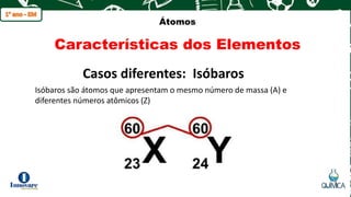 q
Átomos
Características dos Elementos
Isóbaros são átomos que apresentam o mesmo número de massa (A) e
diferentes números atômicos (Z)
Casos diferentes: Isóbaros
 
