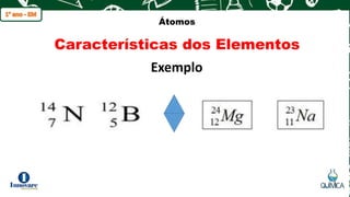 q
Átomos
Características dos Elementos
Exemplo
 