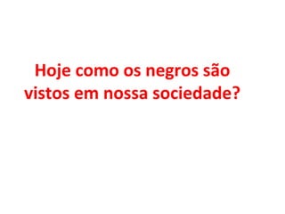Hoje como os negros são
vistos em nossa sociedade?