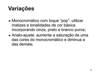 Variações
• Monocromático com toque “pop”: utilizar
matizes e tonalidades de cor básica
incorporando cinza, preto e branco puros;
• Analo-ajuste: aumente a saturação de uma
das cores do monocromático e diminua a
das demais;
24
 