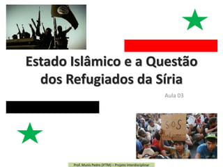 Estado Islâmico e a Questão
dos Refugiados da Síria
Aula 03
Prof. Munís Pedro (IFTM) – Projeto Interdisciplinar
 