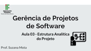 Prof. Suzana Mota
Gerência de Projetos
de Software
Aula 03 - Estrutura Analítica
do Projeto
 