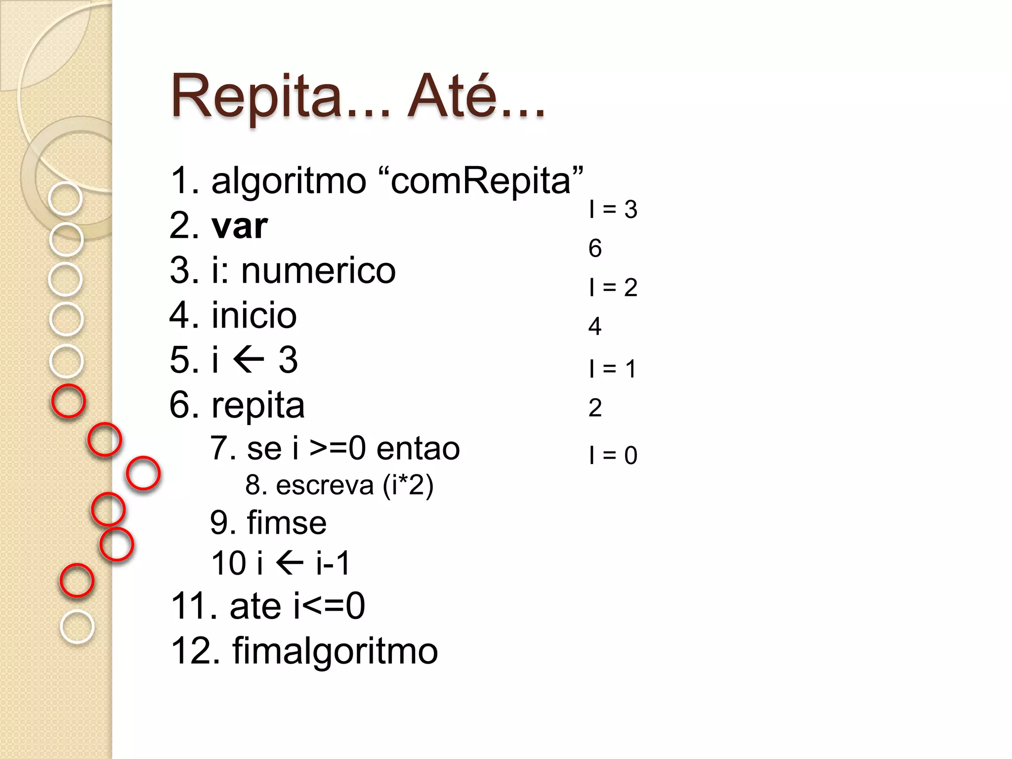 Repita... Até...1. algoritmo “comRepita”2. var3. i: numerico4. inicio5. i  36. repita7. se i >=0 entao8. escreva (i*2)9. fimse10 i  i-111. ate i<=012. fimalgoritmoI = 3 6I = 2 4I = 1 2I = 0 