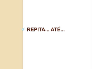 Repita... Até...