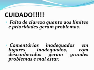CUIDADO!!!!!
• Falta de clareza quanto aos limites
e prioridades geram problemas.
• Comentários inadequados em
lugares inadequados, com
desconhecidos geram grandes
problemas e mal estar.
 