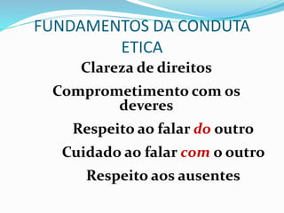 FUNDAMENTOS DA CONDUTA
ETICA
Clareza de direitos
Comprometimento com os
deveres
Respeito ao falar do outro
Cuidado ao falar com o outro
Respeito aos ausentes
 