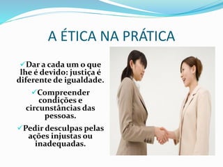 A ÉTICA NA PRÁTICA
Dar a cada um o que
lhe é devido: justiça é
diferente de igualdade.
Compreender
condições e
circunstâncias das
pessoas.
Pedir desculpas pelas
ações injustas ou
inadequadas.
 
