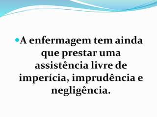 A enfermagem tem ainda
que prestar uma
assistência livre de
imperícia, imprudência e
negligência.
 