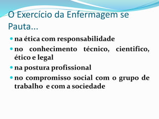 O Exercício da Enfermagem se
Pauta...
 na ética com responsabilidade
 no conhecimento técnico, cientifico,
ético e legal
 na postura profissional
 no compromisso social com o grupo de
trabalho e com a sociedade
 