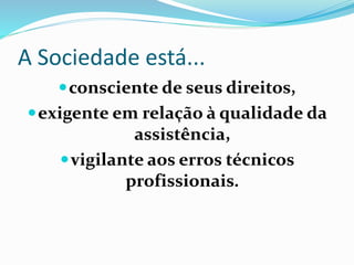 A Sociedade está...
consciente de seus direitos,
exigente em relação à qualidade da
assistência,
vigilante aos erros técnicos
profissionais.
 