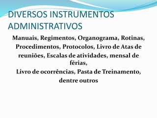 DIVERSOS INSTRUMENTOS
ADMINISTRATIVOS
Manuais, Regimentos, Organograma, Rotinas,
Procedimentos, Protocolos, Livro de Atas de
reuniões, Escalas de atividades, mensal de
férias,
Livro de ocorrências, Pasta de Treinamento,
dentre outros
 