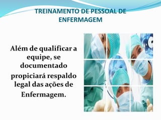 TREINAMENTO DE PESSOAL DE
ENFERMAGEM
Além de qualificar a
equipe, se
documentado
propiciará respaldo
legal das ações de
Enfermagem.
 