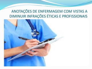 ANOTAÇÕES DE ENFERMAGEM COM VISTAS A
DIMINUIR INFRAÇÕES ÉTICAS E PROFISSIONAIS
 