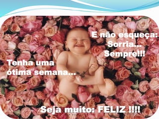 Tenha uma
ótima semana...
E não esqueça:
Sorria...
Sempre!!!
Seja muito: FELIZ !!!!
 