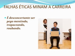 FALHAS ÉTICAS MINAM A CARREIRA
 É desconcertante ser
pego mentindo,
trapaceando,
roubando.
 