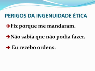 PERIGOS DA INGENUIDADE ÉTICA
Fiz porque me mandaram.
Não sabia que não podia fazer.
 Eu recebo ordens.
 
