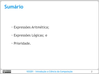 Sumário


  ➢
      Expressões Aritmética;

  ➢   Expressões Lógicas; e

  ➢   Prioridade.




              103201 - Introdução a Ciência da Computação   2
 