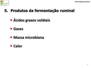 Fermentação Ruminal




5. Produtos da fermentação ruminal

   Ácidos graxos voláteis

   Gases

   Massa microbiana

   Calor



                                                     8
 