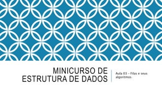 MINICURSO DE 
ESTRUTURA DE DADOS 
Aula 03 – Filas e seus 
algoritmos 
 
