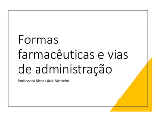 Formas
farmacêuticas e vias
de administração
Professora Alana Lúcia Monteiro
 