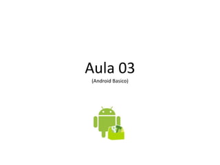 Aula 03
(Android Basico)
 