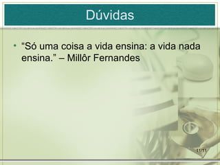 11/11
Dúvidas
• “Só uma coisa a vida ensina: a vida nada
ensina.” – Millôr Fernandes
 