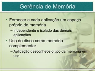 5/11
Gerência de Memória
• Fornecer a cada aplicação um espaço
próprio de memória
– Independente e isolado das demais
aplicações
• Uso do disco como memória
complementar
– Aplicação desconhece o tipo da memória em
uso
 