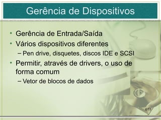 6/11
Gerência de Dispositivos
• Gerência de Entrada/Saída
• Vários dispositivos diferentes
– Pen drive, disquetes, discos IDE e SCSI
• Permitir, através de drivers, o uso de
forma comum
– Vetor de blocos de dados
 