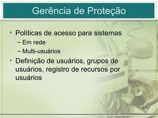 8/11
Gerência de Proteção
• Políticas de acesso para sistemas
– Em rede
– Multi-usuários
• Definição de usuários, grupos de
usuários, registro de recursos por
usuários
 