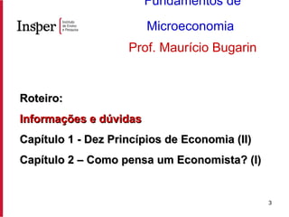 Roteiro: Informações e dúvidas Capítulo 1 - Dez Princípios de Economia (II) Capítulo 2 – Como pensa um Economista? (I) Fundamentos de Microeconomia   Prof. Maurício Bugarin 