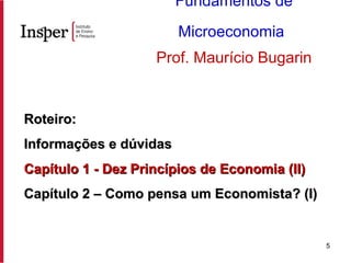 Roteiro: Informações e dúvidas Capítulo 1 - Dez Princípios de Economia (II) Capítulo 2 – Como pensa um Economista? (I) Fundamentos de Microeconomia   Prof. Maurício Bugarin 