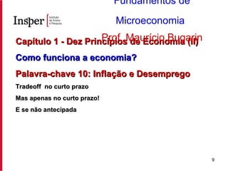 Capítulo 1 - Dez Princípios de Economia (II) Como funciona a economia?   Palavra-chave 10: Inflação e Desemprego Tradeoff  no curto prazo Mas apenas no curto prazo! E se não antecipada Fundamentos de Microeconomia   Prof. Maurício Bugarin 